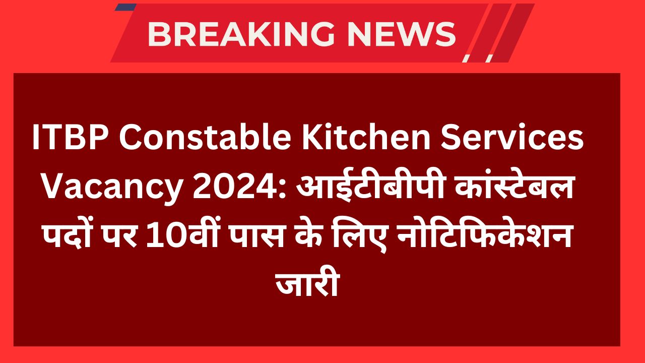 ITBP Constable Kitchen Services Vacancy 2024: आईटीबीपी कांस्टेबल पदों पर 10वीं पास के लिए नोटिफिकेशन जारी