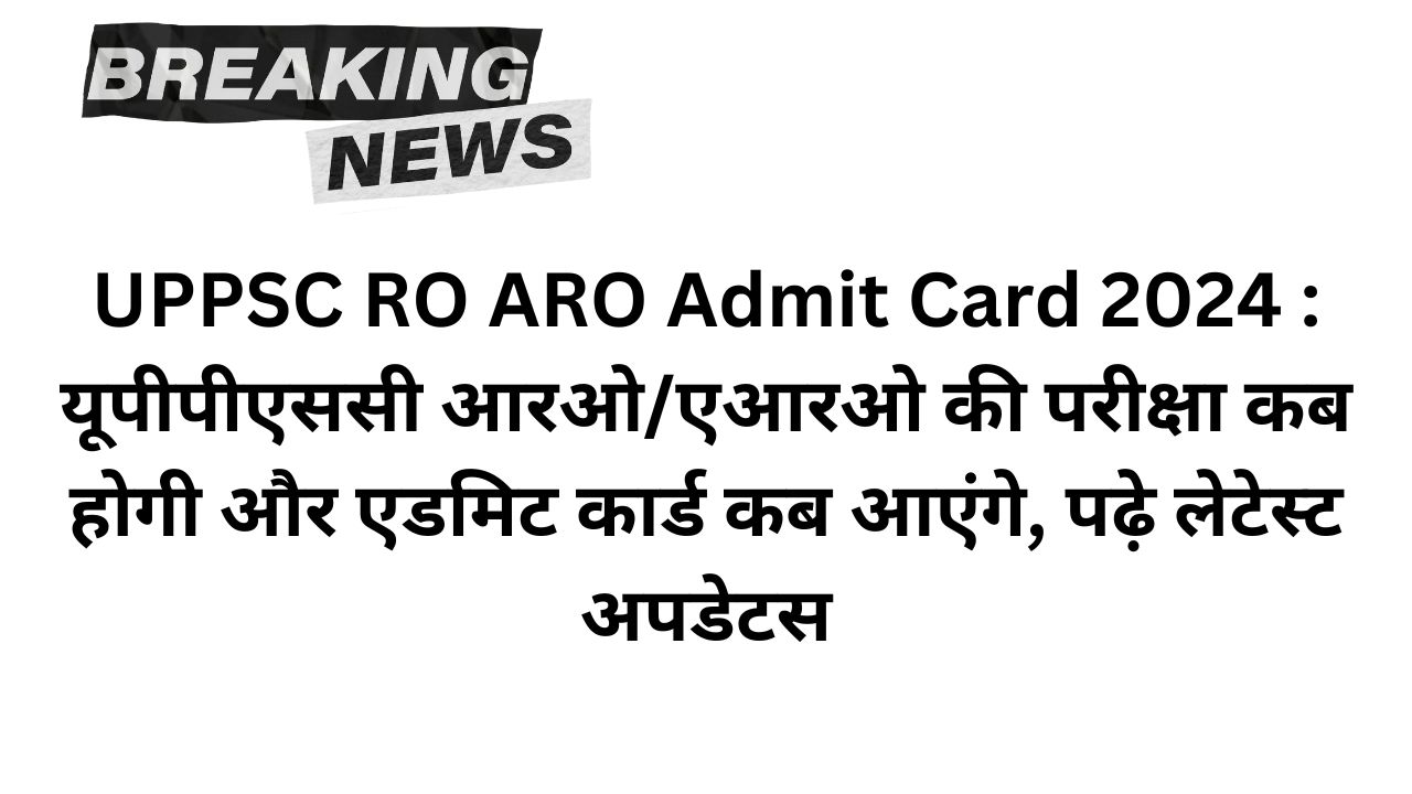 UPPSC RO ARO Admit Card 2024 : यूपीपीएससी आरओ/एआरओ की परीक्षा कब होगी और एडमिट कार्ड कब आएंगे, पढ़े लेटेस्ट अपडेटस